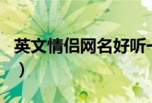 英文情侶網(wǎng)名好聽一對(duì)（好聽的情侶英文網(wǎng)名）