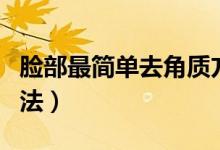 臉部最簡單去角質(zhì)方法（臉部最簡單去角質(zhì)方法）