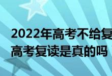 2022年高考不給復(fù)讀了嗎（2022年全面取消高考復(fù)讀是真的嗎）