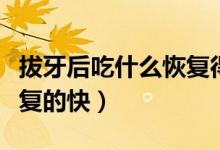 拔牙后吃什么恢復(fù)得快一點（拔牙后吃什么恢復(fù)的快）