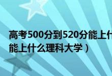 高考500分到520分能上什么大學（2022高考500分-520分能上什么理科大學）