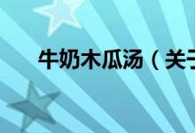 牛奶木瓜湯（關(guān)于牛奶木瓜湯的介紹）
