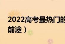 2022高考最熱門(mén)的專(zhuān)業(yè)有哪些（什么專(zhuān)業(yè)有前途）