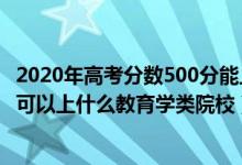 2020年高考分?jǐn)?shù)500分能上什么學(xué)校（2022高考500分左右可以上什么教育學(xué)類院校）