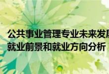公共事業(yè)管理專(zhuān)業(yè)未來(lái)發(fā)展趨勢(shì)(2022年公共事業(yè)管理專(zhuān)業(yè)就業(yè)前景和就業(yè)方向分析)