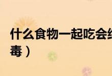 什么食物一起吃會(huì)結(jié)石（什么食物一起吃會(huì)中毒）