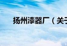 揚州漆器廠（關(guān)于揚州漆器廠的介紹）