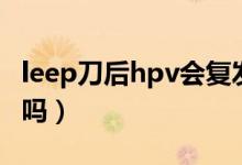 leep刀后hpv會復發(fā)嗎（leep刀后hpv會轉(zhuǎn)陰嗎）