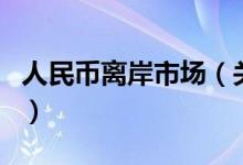 人民幣離岸市場（關(guān)于人民幣離岸市場的介紹）