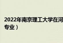 2022年南京理工大學在河北招生計劃及招生人數(shù)（都招什么專業(yè)）