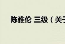 陳雅倫 三級(jí)（關(guān)于陳雅倫 三級(jí)的介紹）