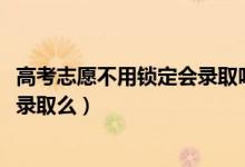 高考志愿不用鎖定會(huì)錄取嗎（2022高考志愿沒(méi)有鎖定會(huì)影響錄取么）
