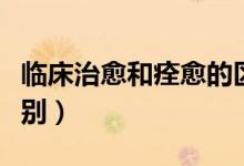 臨床治愈和痊愈的區(qū)別（臨床治愈和痊愈的區(qū)別）