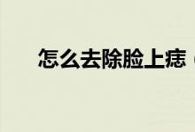 怎么去除臉上痣（怎么祛除臉上的痣）