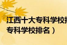 江西十大?？茖W(xué)校排名2021（2022江西十大專科學(xué)校排名）