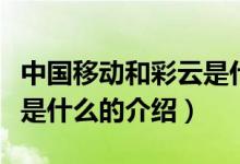 中國移動(dòng)和彩云是什么（關(guān)于中國移動(dòng)和彩云是什么的介紹）