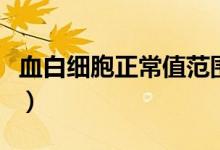 血白細(xì)胞正常值范圍（血白細(xì)胞正常值是多少）