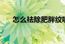 怎么祛除肥胖紋呢（怎么祛除肥胖紋）