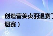 創(chuàng)造營姜貞羽退賽了嗎（創(chuàng)造營姜貞羽有沒有退賽）