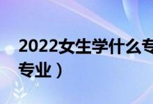 2022女生學(xué)什么專業(yè)有前景（發(fā)展好的女生專業(yè)）