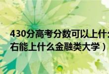 430分高考分數(shù)可以上什么大學?（2022高考440分-480左右能上什么金融類大學）