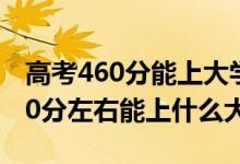 高考460分能上大學嗎（2022高考460分-480分左右能上什么大學）