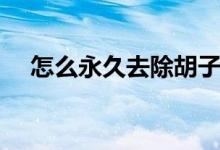 怎么永久去除胡子(怎么永久去除胡子)