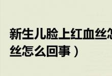 新生兒臉上紅血絲怎么回事（新生兒臉上紅血絲怎么回事）