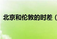 北京和倫敦的時差（北京和倫敦時差8小時）