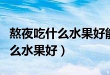 熬夜吃什么水果好能把身體補(bǔ)回來（熬夜吃什么水果好）