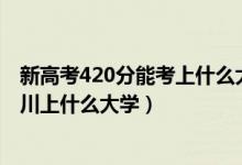 新高考420分能考上什么大學（2022高考420分左右能在四川上什么大學）