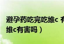 避孕藥吃完吃維c 有影響嗎（吃完避孕藥后吃維c有害嗎）