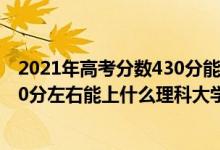 2021年高考分?jǐn)?shù)430分能上什么大學(xué)（2022高考440分-460分左右能上什么理科大學(xué)）