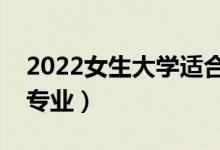 2022女生大學(xué)適合讀什么專業(yè)（適合女生的專業(yè)）