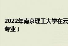 2022年南京理工大學在云南招生計劃及招生人數(shù)（都招什么專業(yè)）