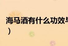 海馬酒有什么功效與作用（海馬酒有什么功效）