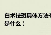 白術(shù)祛斑具體方法有哪些（白術(shù)祛斑具體方法是什么）