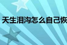 天生淚溝怎么自己恢復(fù)（淚溝能自己恢復(fù)嗎）