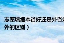 志愿填報(bào)本省好還是外省好（2022高考填報(bào)志愿去省內(nèi)和省外的區(qū)別）