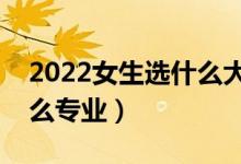 2022女生選什么大學專業(yè)好（女孩可以學什么專業(yè)）