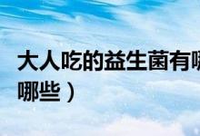 大人吃的益生菌有哪幾種（大人吃的益生菌有哪些）