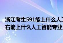 浙江考生591能上什么人工智能大學(xué)（2022年高考440分左右能上什么人工智能專(zhuān)業(yè)大學(xué)）