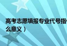 高考志愿填報(bào)專業(yè)代號(hào)指什么（高考志愿填報(bào)專業(yè)代號(hào)有什么意義）