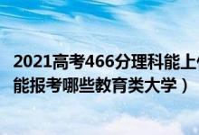 2021高考466分理科能上什么大學(xué)（2022年高考460分左右能報考哪些教育類大學(xué)）