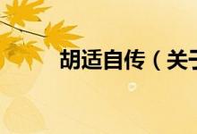胡適自傳（關(guān)于胡適自傳的介紹）