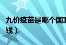 九價(jià)疫苗是哪個(gè)國家生產(chǎn)（九價(jià)疫苗一共多少錢）