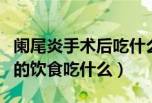 闌尾炎手術后吃什么飲食最好（闌尾炎手術后的飲食吃什么）