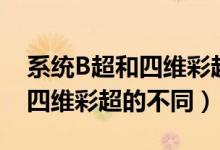 系統(tǒng)B超和四維彩超有什么區(qū)別（系統(tǒng)B超和四維彩超的不同）