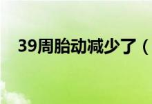 39周胎動減少了（39周胎動減少正常嗎）