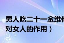 男人吃二十一金維他的好處（吃二十一金維他對女人的作用）